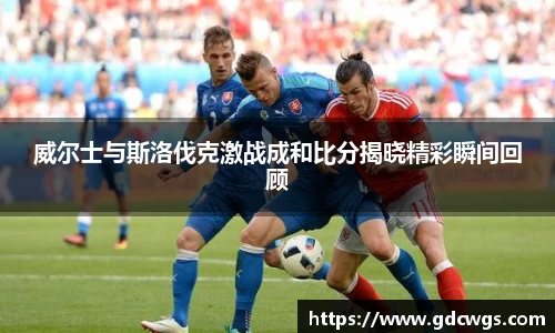 威尔士与斯洛伐克激战成和比分揭晓精彩瞬间回顾
