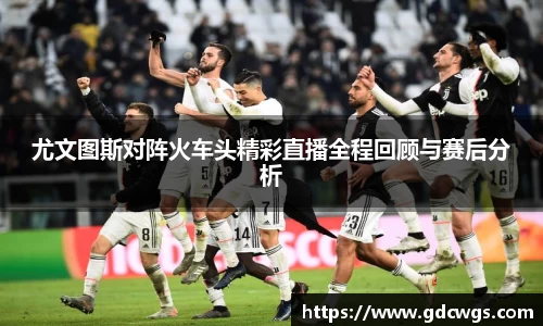 尤文图斯对阵火车头精彩直播全程回顾与赛后分析