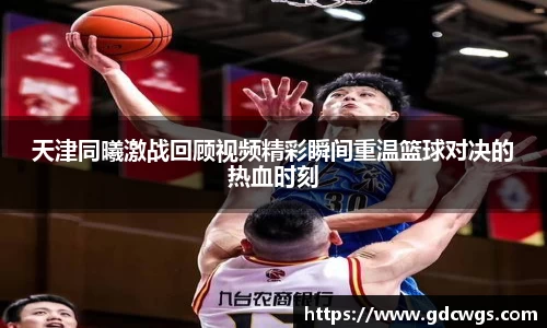 天津同曦激战回顾视频精彩瞬间重温篮球对决的热血时刻